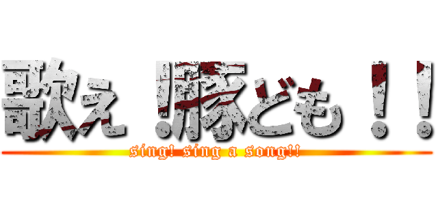 歌え！豚ども！！ (sing! sing a song!!)