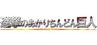 進撃のあかりちんどん巨人 (attack on titan)