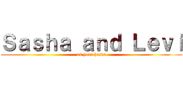 Ｓａｓｈａ ａｎｄ Ｌｅｖｉ (as your hosts)