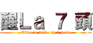 醒Ｌａ ７ 頭 (Time to wake up 7 head)