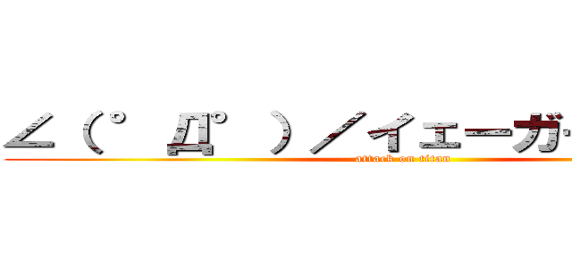 ∠（ °Д°）／イェーガー！！！！！！ (attack on titan)