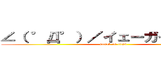 ∠（ °Д°）／イェーガー！！！！！！ (attack on titan)