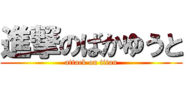 進撃のばかゆうと (attack on titan)