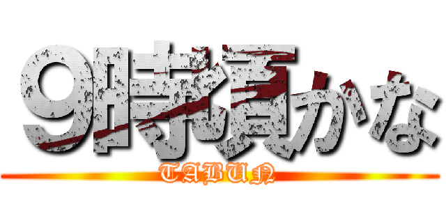 ９時頃かな (TABUN)