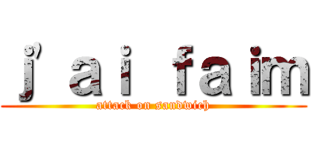 ｊ\'ａｉ ｆａｉｍ (attack on sandwich)