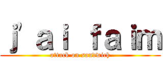 ｊ\'ａｉ ｆａｉｍ (attack on sandwich)