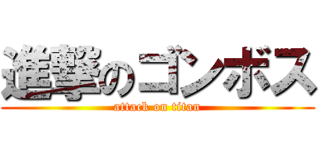 進撃のゴンボス (attack on titan)