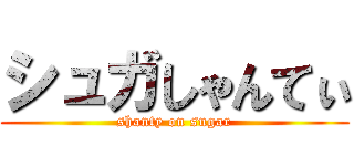 シュガしゃんてぃ (shanty on sugar)