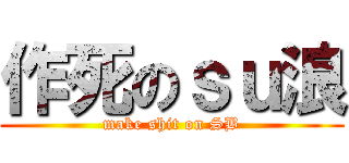 作死のｓｕ浪 (make shit on SB)