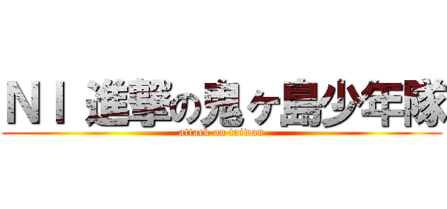 ＮＩ 進撃の鬼ヶ島少年隊 (attack on taiwan)