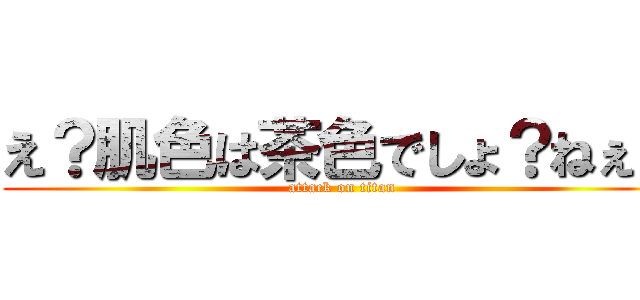 え？肌色は茶色でしょ？ねぇ？ (attack on titan)