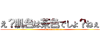 え？肌色は茶色でしょ？ねぇ？ (attack on titan)