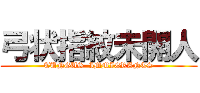 弓状指紋未開人 (TUNGUS  IMMIGRANTS)
