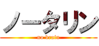 ノータリン (no brain)