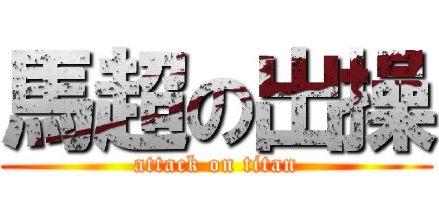 馬超の出操 (attack on titan)