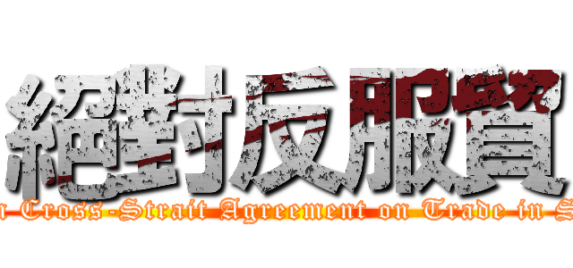 絕對反服貿 (attack on Cross-Strait Agreement on Trade in Services)