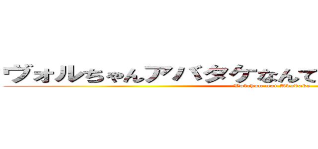 ヴォルちゃんアバタケなんてしてないんだからね！！ (Volchan not Avadake)