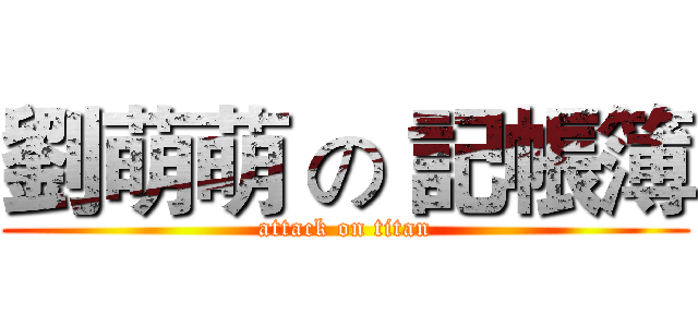 劉萌萌 の 記帳簿 (attack on titan)