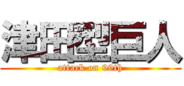津田型巨人 (attack on 99th)
