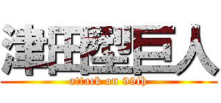 津田型巨人 (attack on 99th)