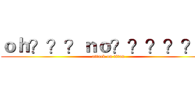 ｏｈ？？？ｎｏ？？？？？？ (attack on titan)