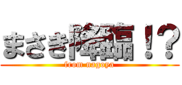 まさき降臨！？ (from nagoya)