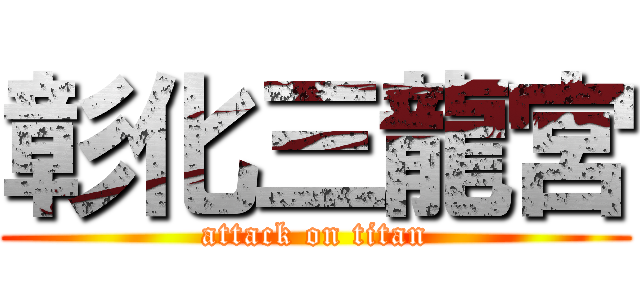 彰化三龍宮 (attack on titan)