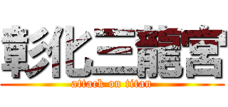 彰化三龍宮 (attack on titan)