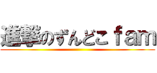 進撃のずんどこｆａｍ ()