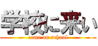 学校に来い (come on school)