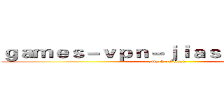 ｇａｍｅｓ－ｖｐｎ－ｊｉａｓｕｑｉ．ｃｏｍ (attack on titan)