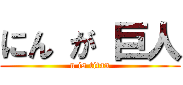 にん が 巨人 (n is titan)