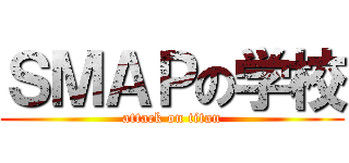 ＳＭＡＰの学校 (attack on titan)