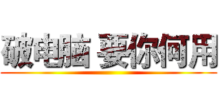 破电脑 要你何用 ()