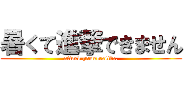 暑くて進撃できません (attack yamemasita.)