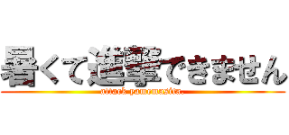 暑くて進撃できません (attack yamemasita.)