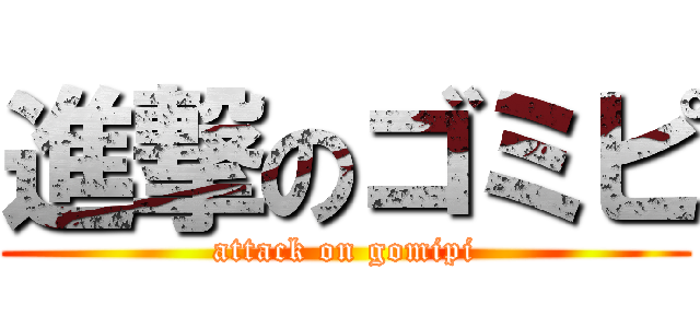 進撃のゴミピ (attack on gomipi)