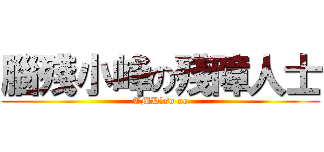 腦殘小峰の殘障人士 (TMD，so nc)