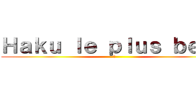 Ｈａｋｕ ｌｅ ｐｌｕｓ ｂｅａｕ (🧢)