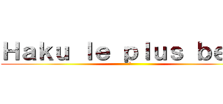 Ｈａｋｕ ｌｅ ｐｌｕｓ ｂｅａｕ (🧢)