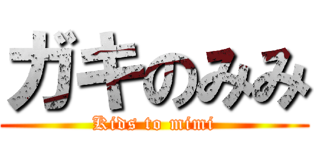 ガキのみみ (Kids to mimi)