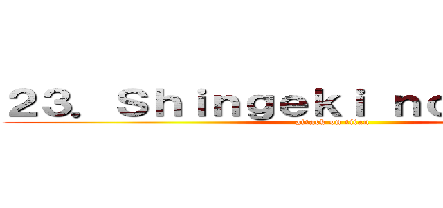 ２３．Ｓｈｉｎｇｅｋｉ ｎｏ Ｋｙｏｊｉｎ (attack on titan)