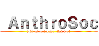  ＡｎｔｈｒｏＳｏｃ (join us or become titan food)
