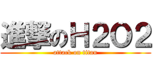 進撃のＨ２Ｏ２ (attack on titan)