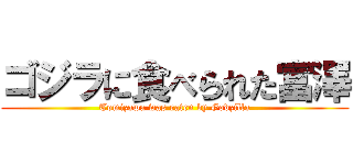 ゴジラに食べられた富澤 (Tomizawa was eaten by Godzilla)