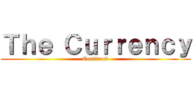 Ｔｈｅ Ｃｕｒｒｅｎｃｙ (Continued)