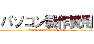 パソコン製作費用 (computer production cost)