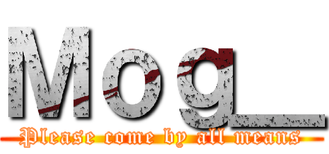Ｍｏｇ＿ (Please come by all means)
