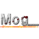 Ｍｏｇ＿ (Please come by all means)