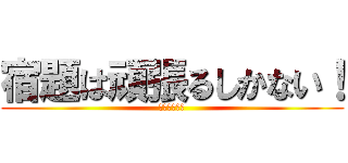 宿題は頑張るしかない！ (あ〜暇だな〜)